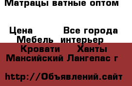 Матрацы ватные оптом. › Цена ­ 265 - Все города Мебель, интерьер » Кровати   . Ханты-Мансийский,Лангепас г.